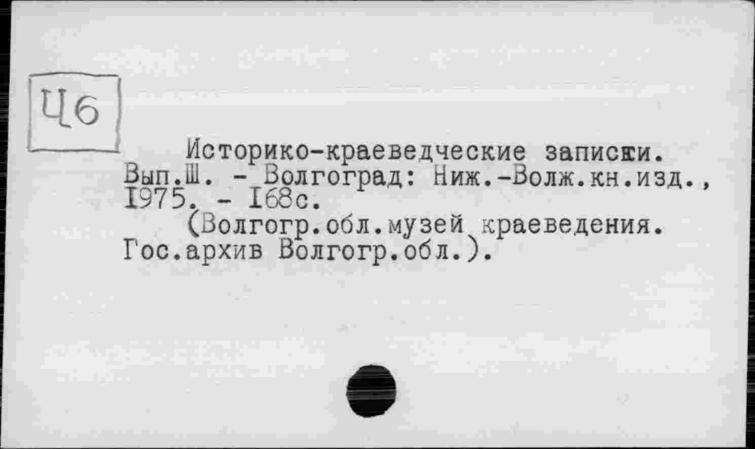 ﻿ы
■------ Историко-краеведческие записки.
Вып.Ш. - Волгоград: Ниж.-Волж.кн.изд., 1975. - 168с.
(Волгогр.обл.музей краеведения.
Гос.архив Волгогр.обл.).